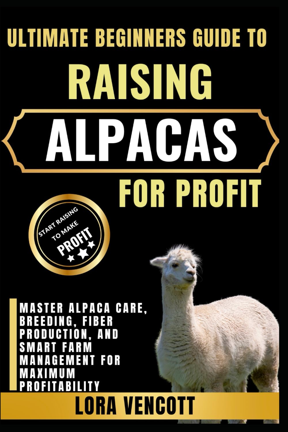 ULTIMATE BEGINNERS GUIDE TO RAISING ALPACAS FOR PROFIT: Master Alpaca Care, Breeding, Fiber Production, and Smart Farm Management for Maximum Profitability