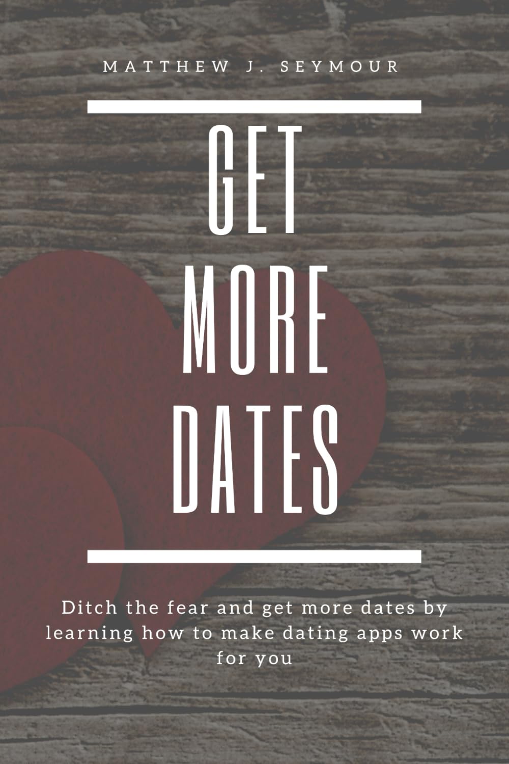 Get More Dates: How to Master Online Dating Apps: Ditch the fear and get more dates by learning how to make dating apps work for you