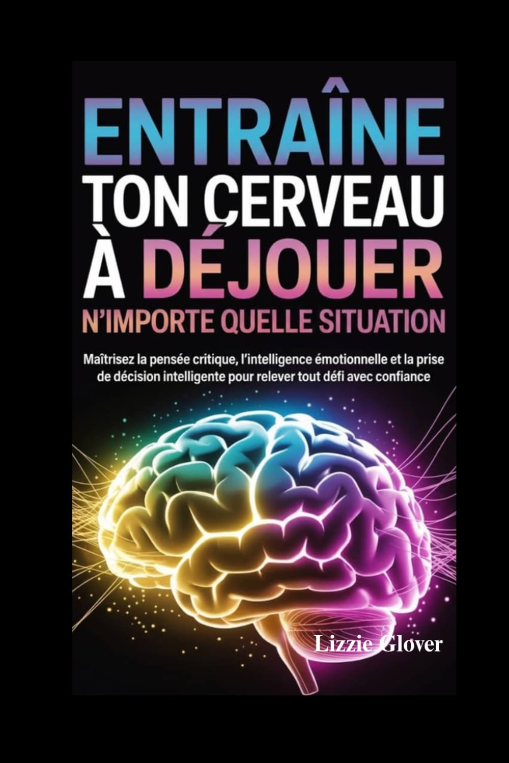 ENTRAÎNE TON CERVEAU À DÉJOUER N'IMPORTE QUELLE SITUATION: Maîtrisez la pensée critique, l'intelligence émotionnelle et la prise de décision intelligente pour relever tout défi avec confiance