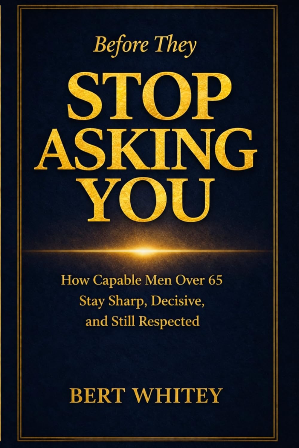 Before They Stop Asking You: How Capable Men Over 65 Stay Sharp, Decisive, and Still Respected