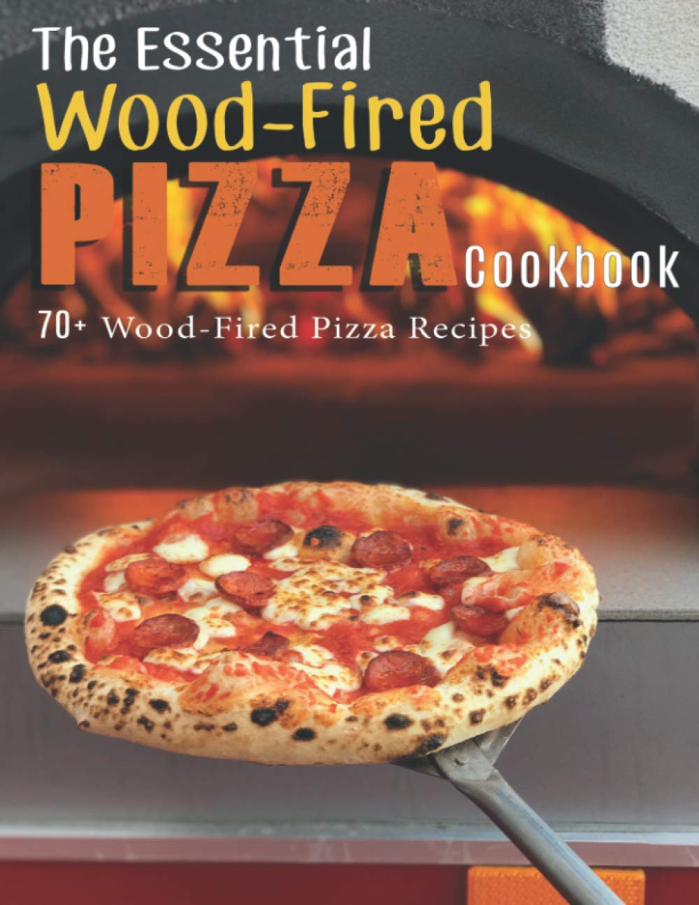 The Essential Wood-Fired Pizza Cookbook: 70+ Wood-Fired Pizza Recipes