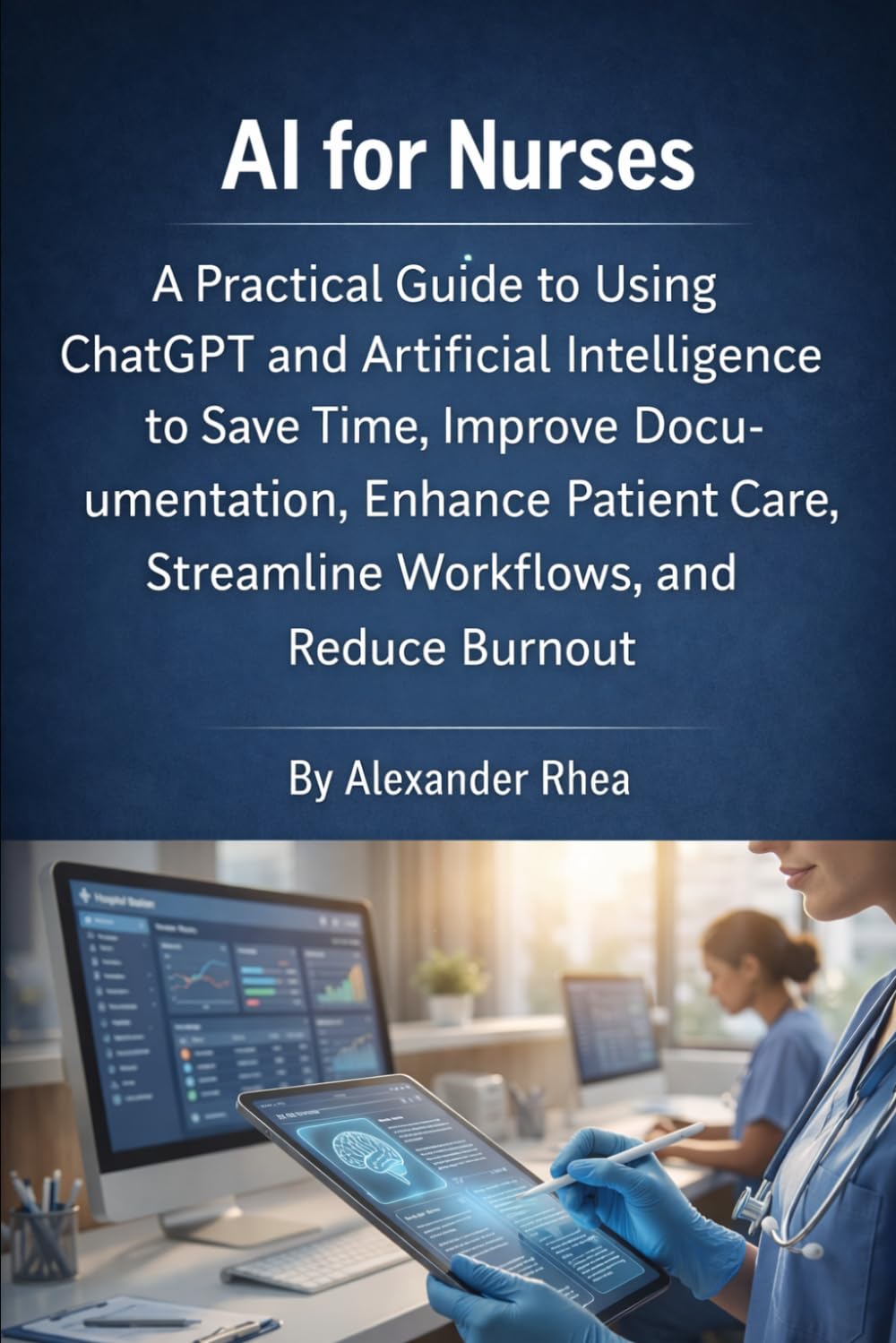 AI for Nurses: A Practical Guide to Using ChatGPT and Artificial Intelligence to Save Time, Improve Documentation, Enhance Patient Care, Streamline Workflows, and Reduce Burnout