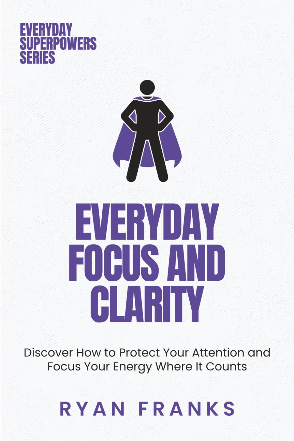 Everyday Focus and Clarity: Discover How to Protect Your Attention and Focus Your Energy Where It Counts (Everyday Superpowers)