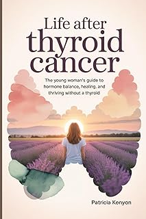 Life After Thyroid Cancer: The Young Woman’s Guide to Hormone Balance, Healing, and Thriving Without a Thyroid