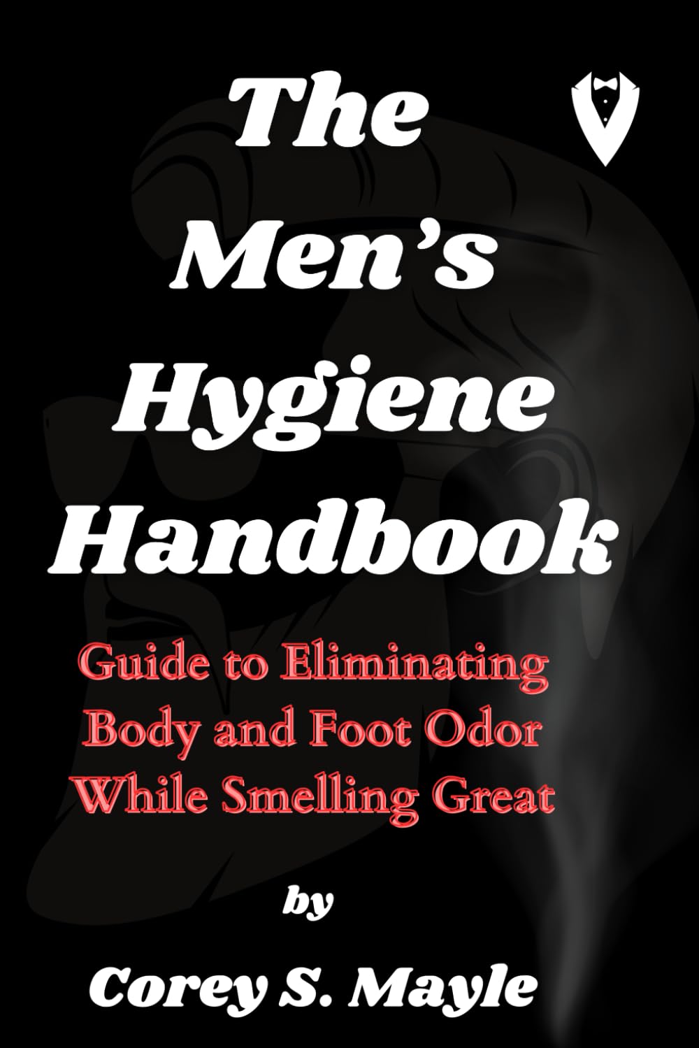 THE MEN’S HYGIENE HANDBOOK: Guide to Eliminating Body and Foot Odor While Smelling Great