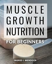 Muscle Growth Nutrition For Beginners: Achieve Optimal Health, Build Lean Muscle, and Lose Weight | Your Comprehensive Resource for Health, Fitness, Nutrition, and Muscle Building