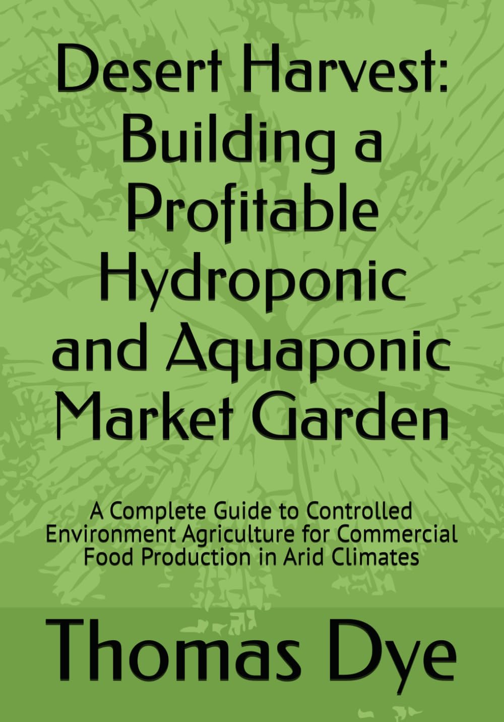 Desert Harvest: Building a Profitable Hydroponic and Aquaponic Market Garden: A Complete Guide to Controlled Environment Agriculture for Commercial Food Production in Arid Climates