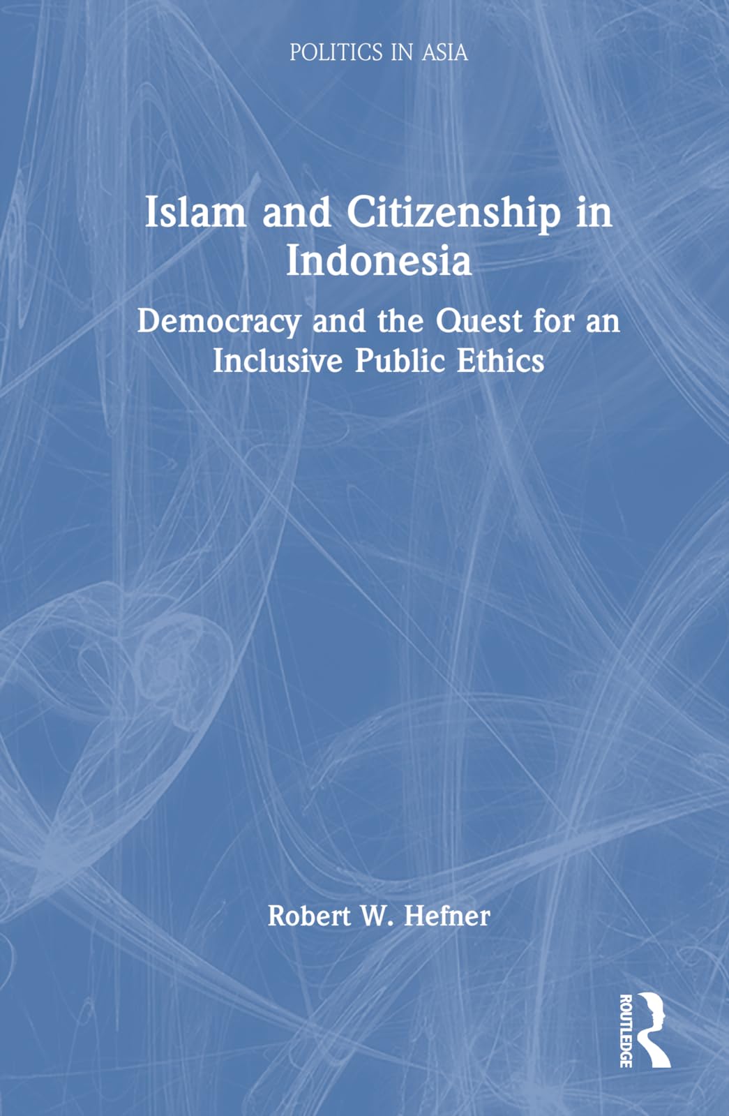 Islam and Citizenship in Indonesia: Democracy and the Quest for an Inclusive Public Ethics (Politics in Asia)