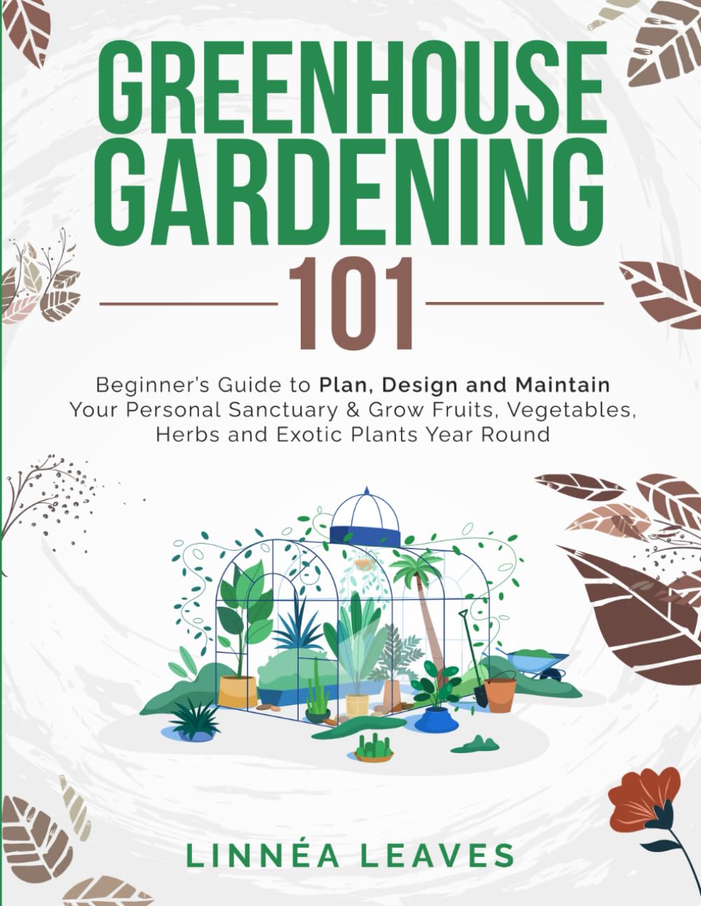 Greenhouse Gardening 101: Beginners Guide To Plan, Design And Maintain Your Personal Sanctuary & Grow Fruits, Vegetables, Herbs and Exotic Plants Year Round