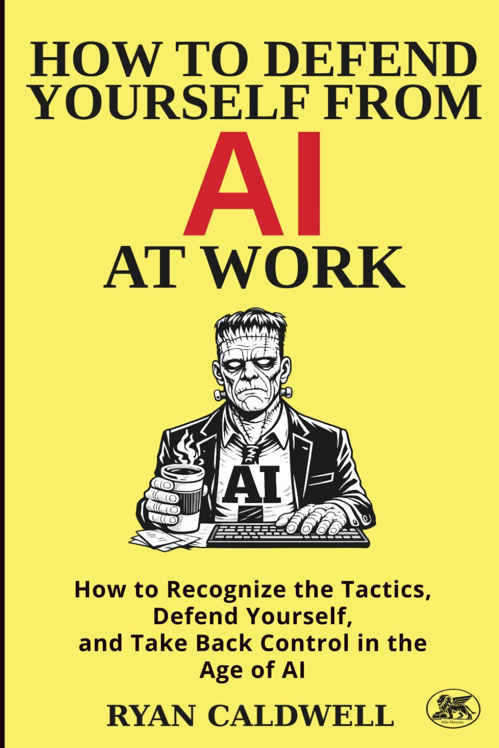 HOW TO DEFEND YOURSELF FROM AI AT WORK: How to Recognize the Tactics, Defend Yourself, and Take Back Control in the Age of AI