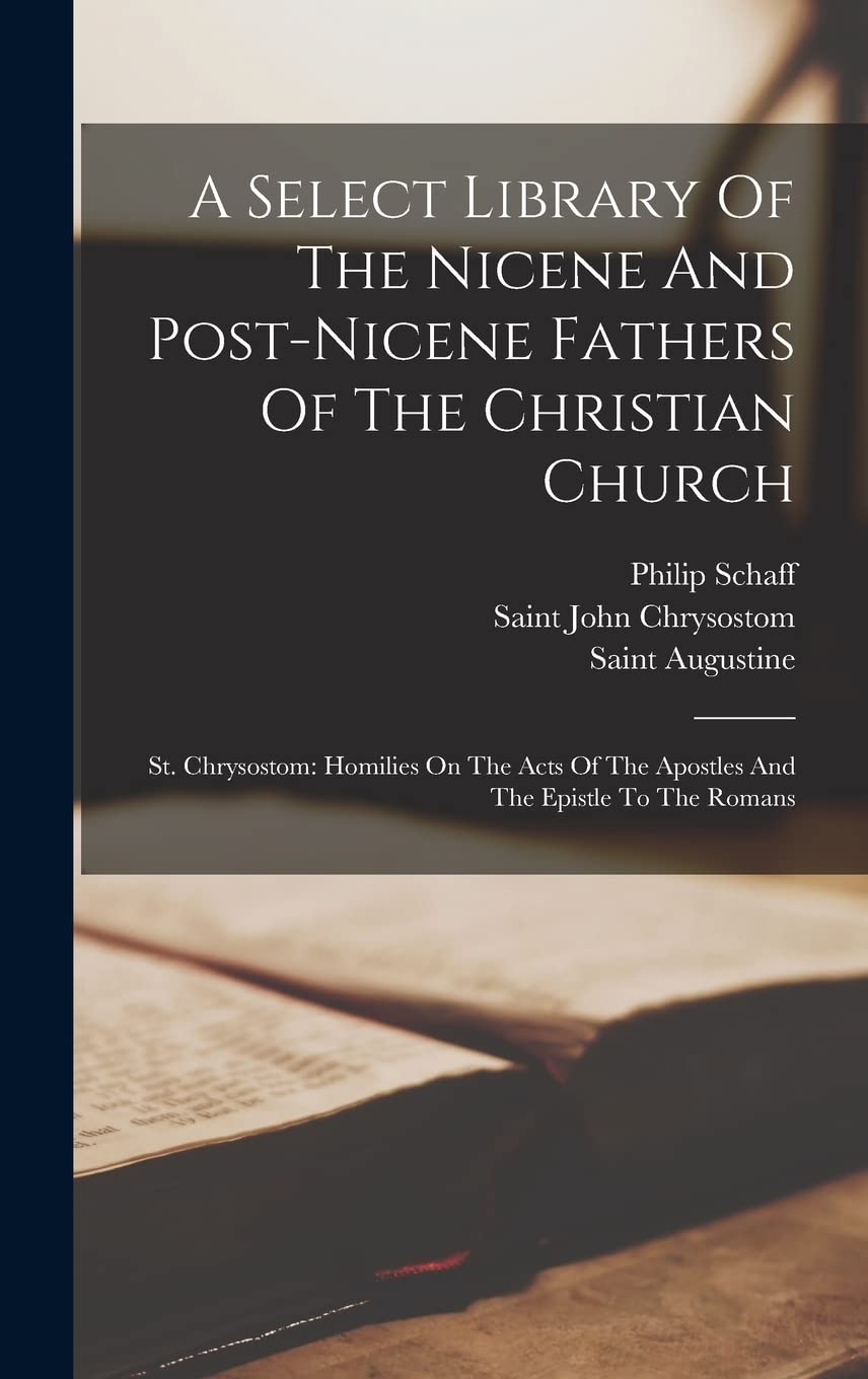 A Select Library Of The Nicene And Post-nicene Fathers Of The Christian Church: St. Chrysostom: Homilies On The Acts Of The Apostles And The Epistle To The Romans