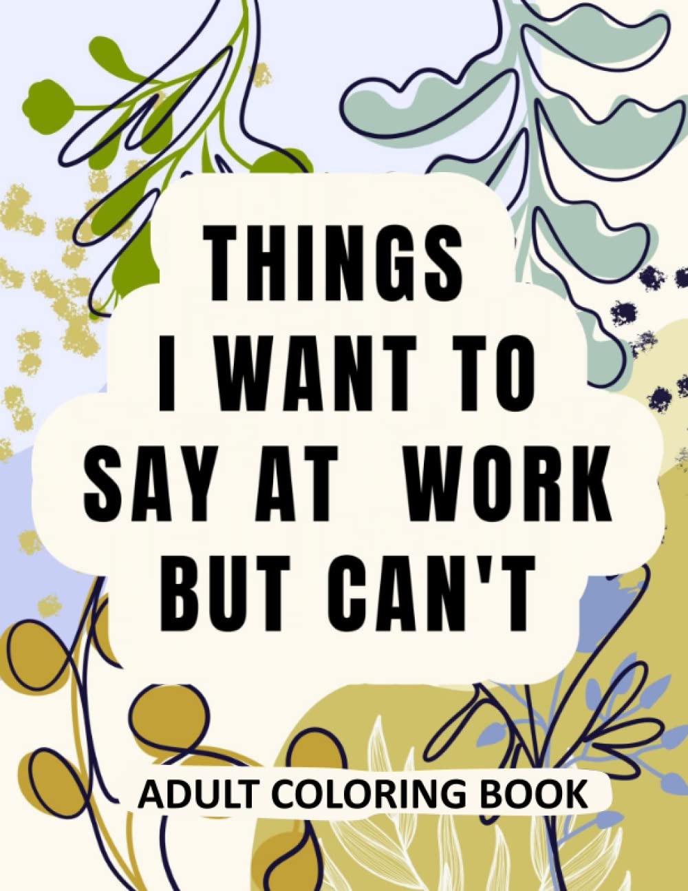 Things I Want To Say At Work But Can't Adult Coloring Book: Funny Sarcastic Gag Gifts for Coworkers in Office with Snarky Swear Words and Work-Related ... Stress Relief, Mindfulness, and Relaxation