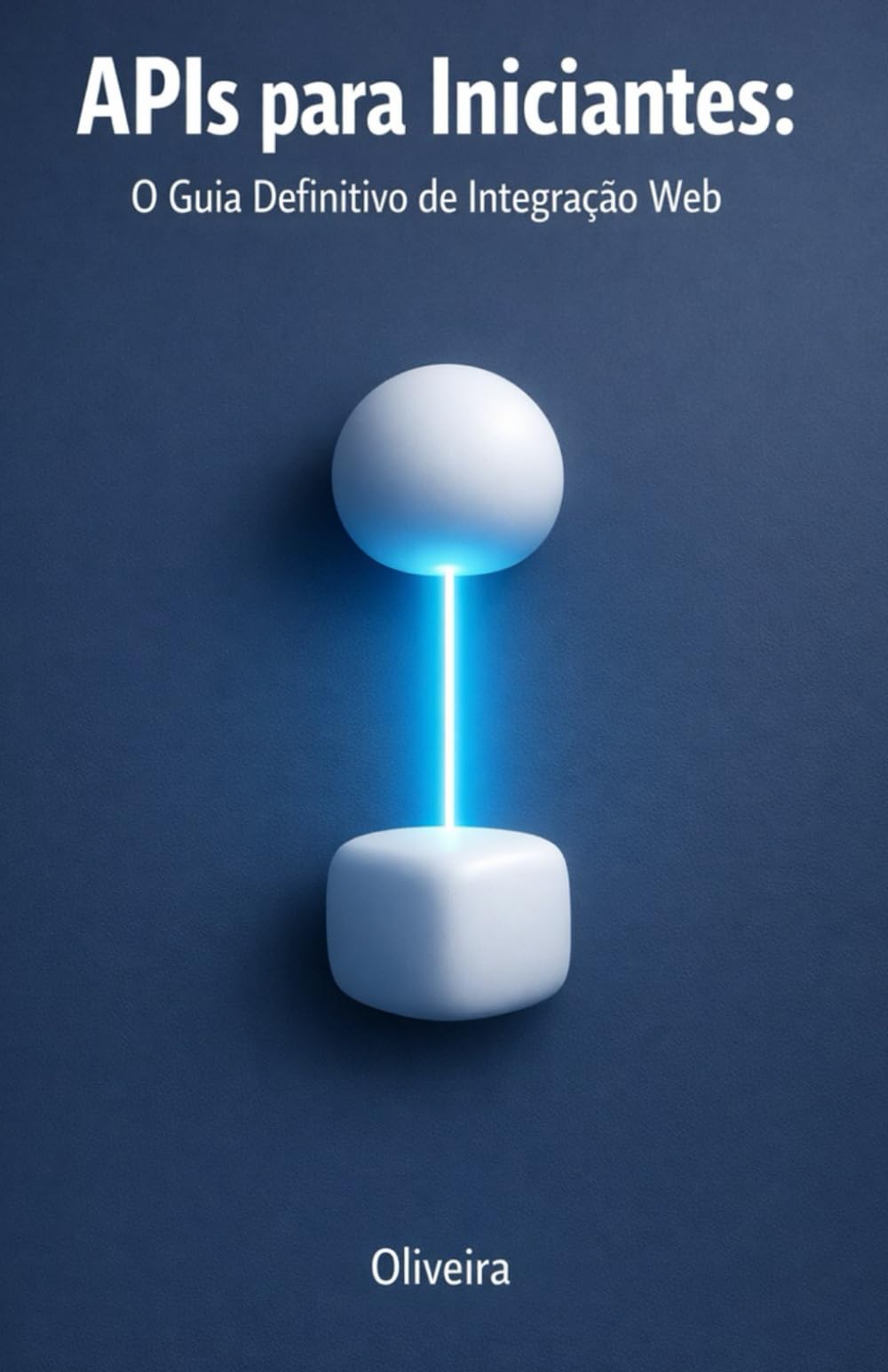 APIs para Iniciantes: O Guia Definitivo de Integração Web: Do Zero ao Primeiro Código: Entenda REST, GraphQL, Autenticação e Webhooks de Forma Simples e Prática