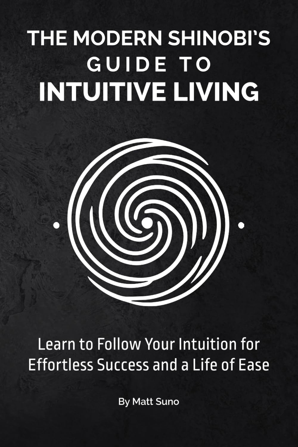The Modern Shinobi’s Guide to Intuitive Living: Achieve Success Effortlessly by Following Your Intuition. Stop Struggling for Your Goals and Start Moving Through Life with Ease.