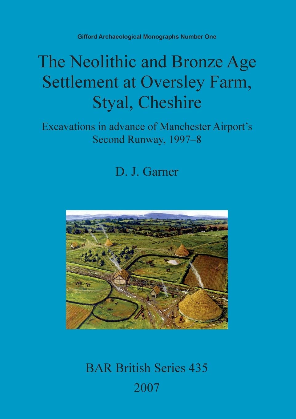 The Neolithic and Bronze Age settlement at Oversley Farm, Styal, Cheshire: Excavations in advance of Manchester Airport's Second Runway, 1997-8: 435 (British Archaeological Reports British Series)