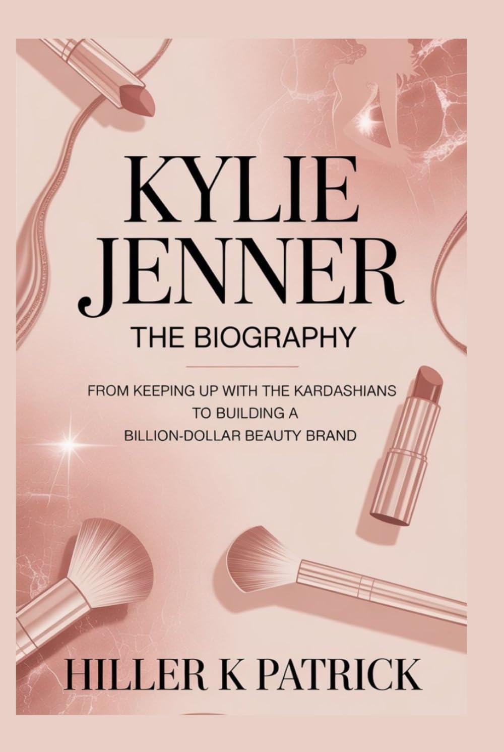 Kylie Jenner: The Biography: From Keeping Up with the Kardashians to Building a Billion-Dollar Beauty Brand