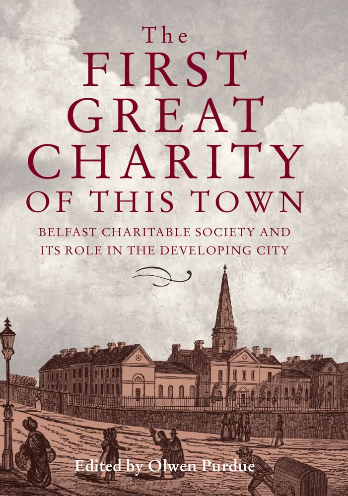 The First Great Charity of This Town: Belfast Charitable Society and its Role in the Developing City: The Belfast Charitable Society and its Role in the Developing City