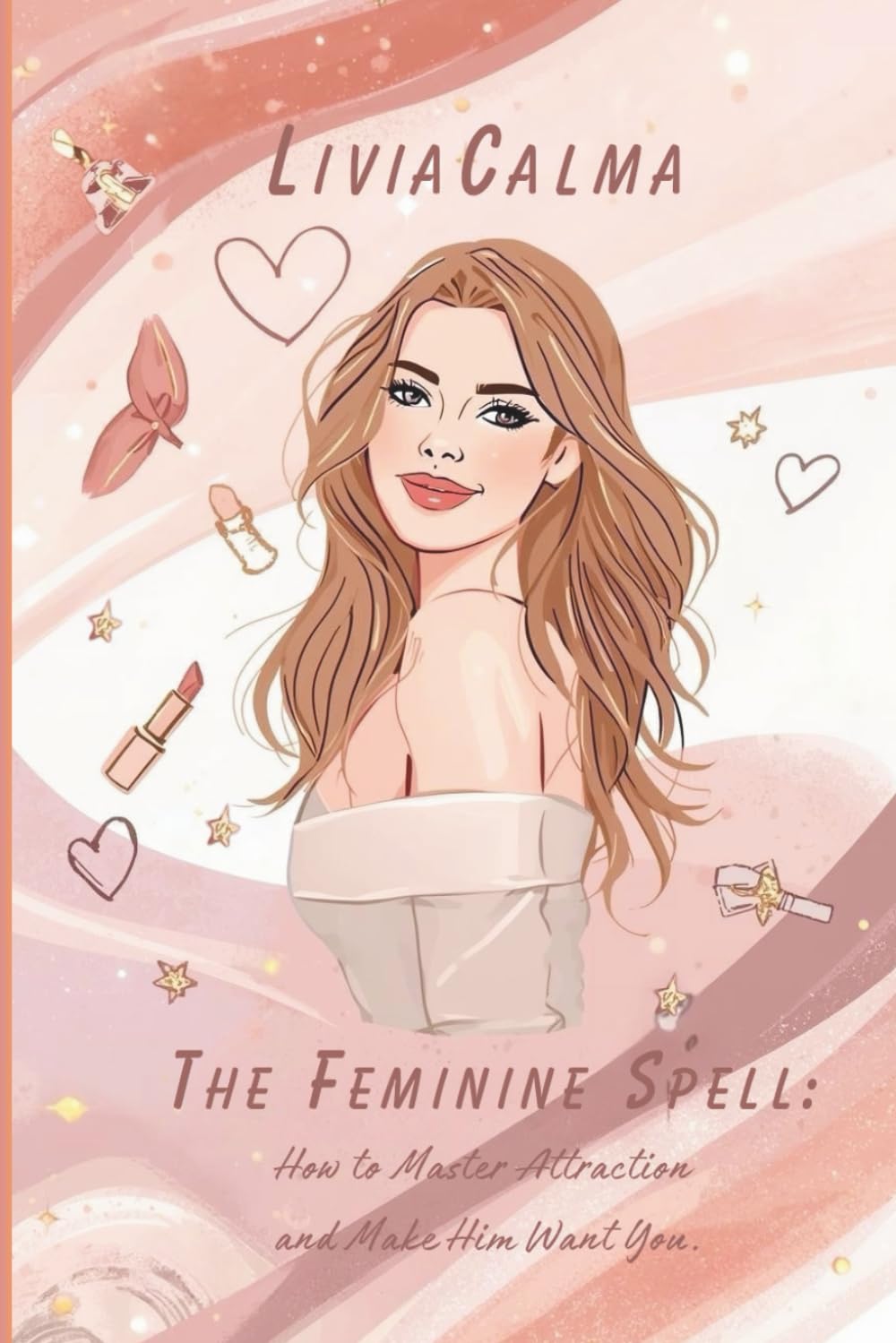 The Feminine Spell: How to Master Attraction and Make Him Want You.: Modern Flirting, Body Language, and the Art of Seduction