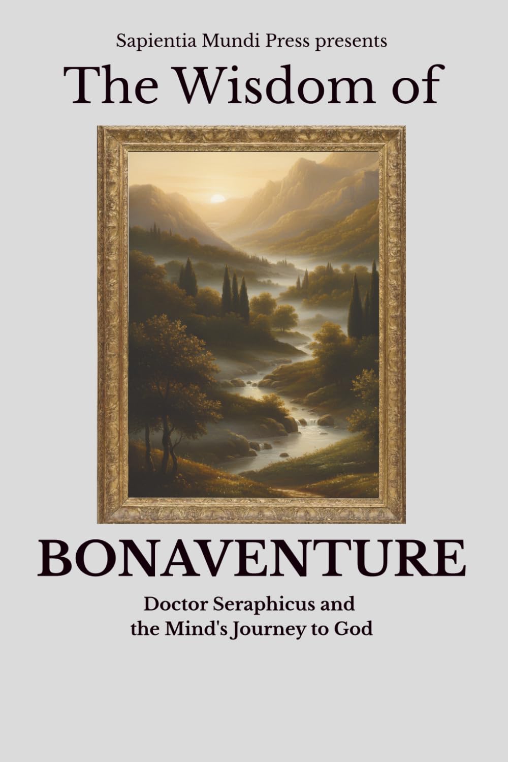 The Wisdom of Bonaventure: Doctor Seraphicus and the Mind's Journey to God