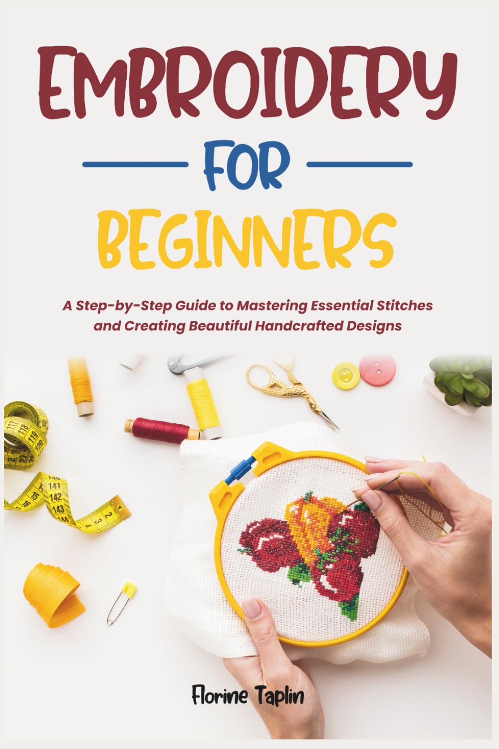 EMBROIDERY FOR BEGINNERS: A Step-by-Step Guide to Mastering Essential Stitches and Creating Beautiful Handcrafted Designs