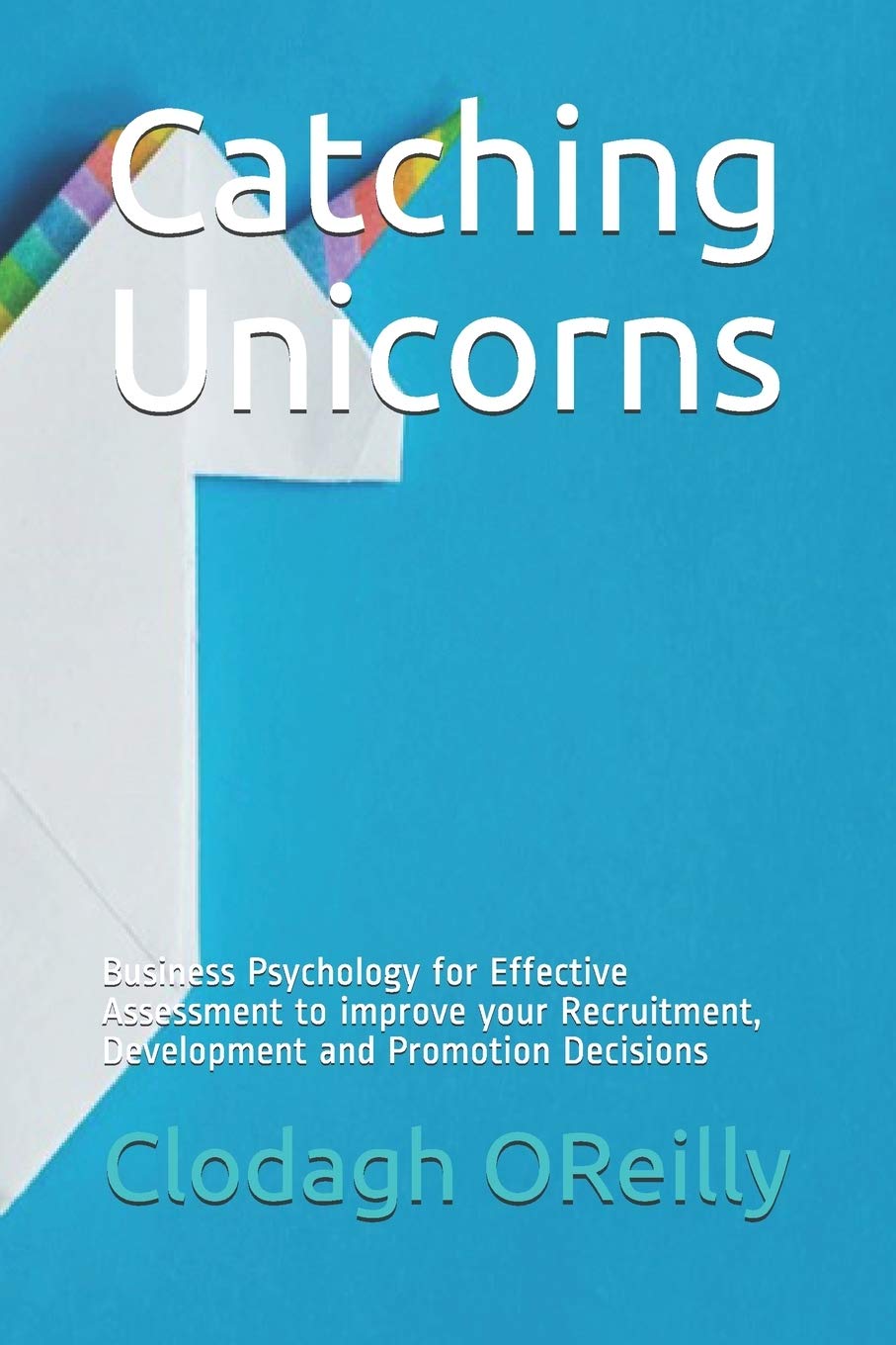 Catching Unicorns: Business Psychology for Effective Assessment to improve your Recruitment, Development and Promotion Decisions: 1 (Applied Business Psychology)