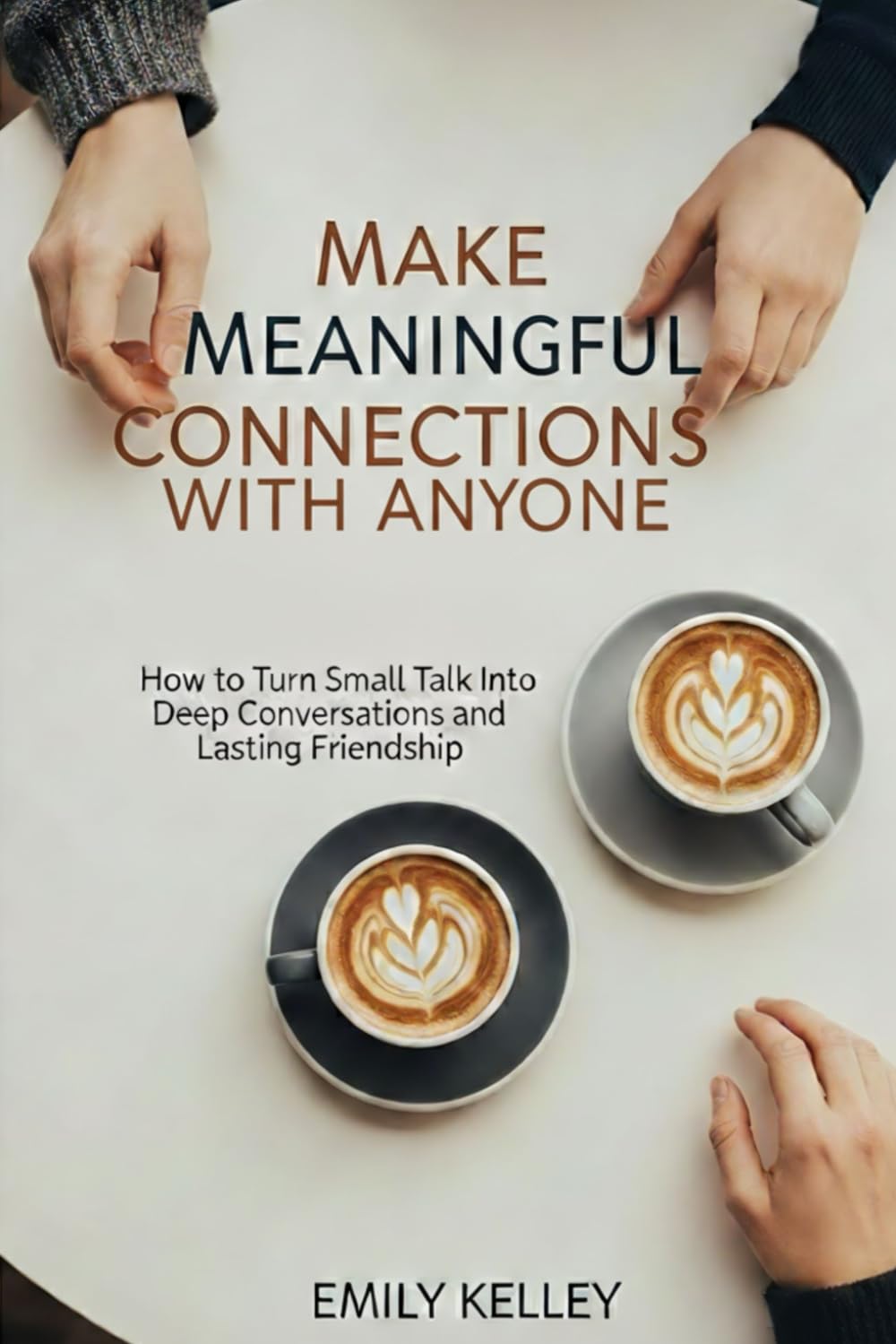 Make Meaningful Connections with Any One: How to Turn Small Talks Into Deep Conversations and Lasting Friendship