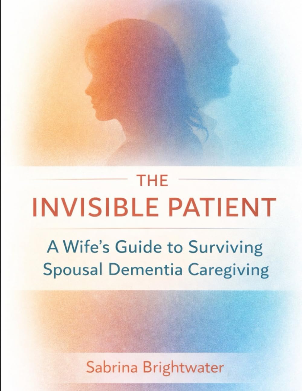 The Invisible Patient: A Wife’s Guide to Surviving Spousal Dementia Caregiving