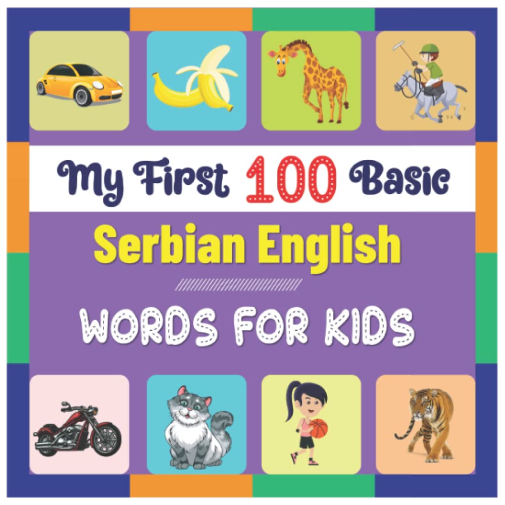 My First 100 Basic Serbian English Words for Kids: An amazing handbook for toddlers with a variety of fruits, vegetables, ABC animals, vehicles, body parts and many more.