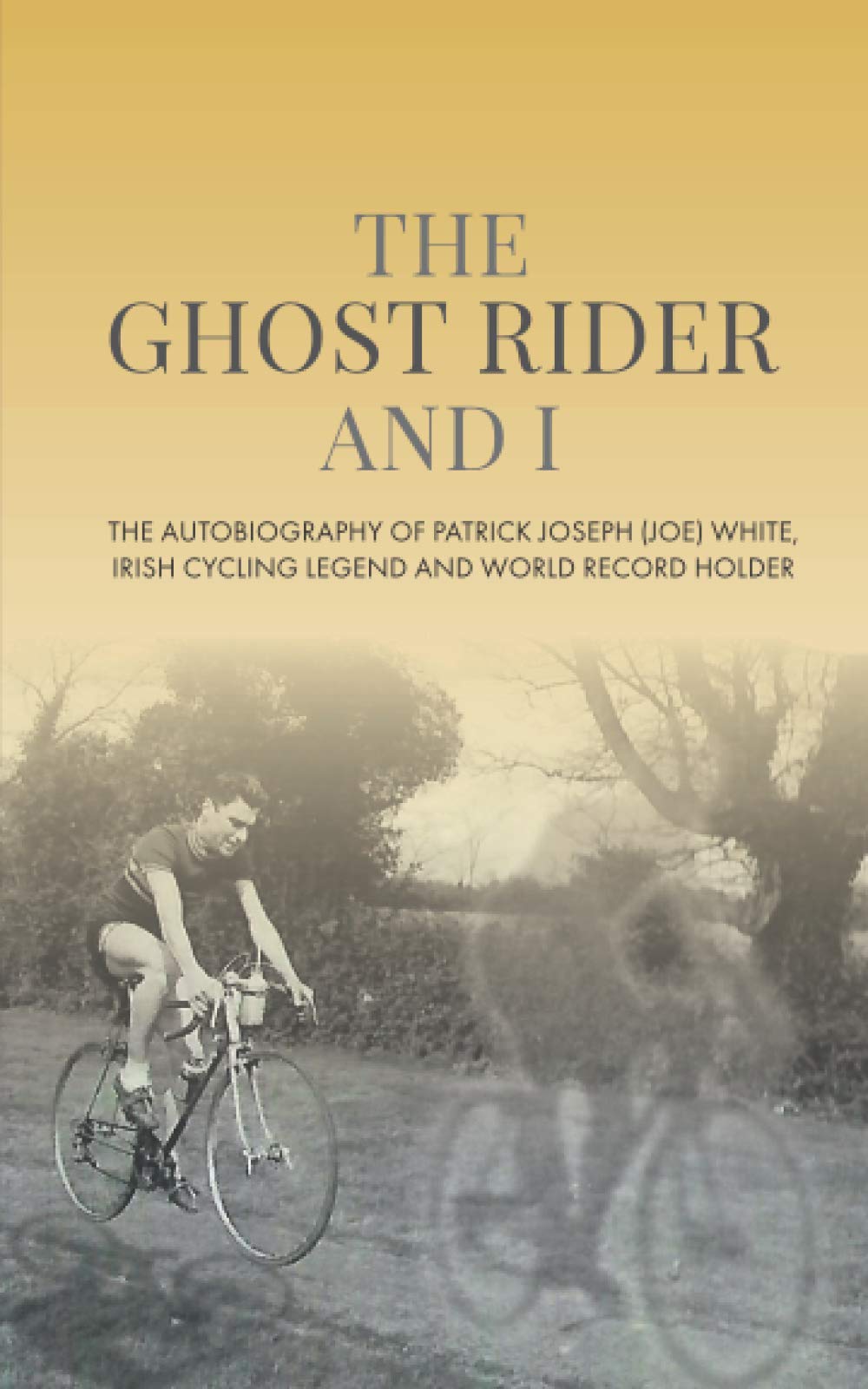 The Ghost Rider and I: The Autobiography of Patrick Joseph (Joe) White, Irish Cycling Legend and World Record Holder