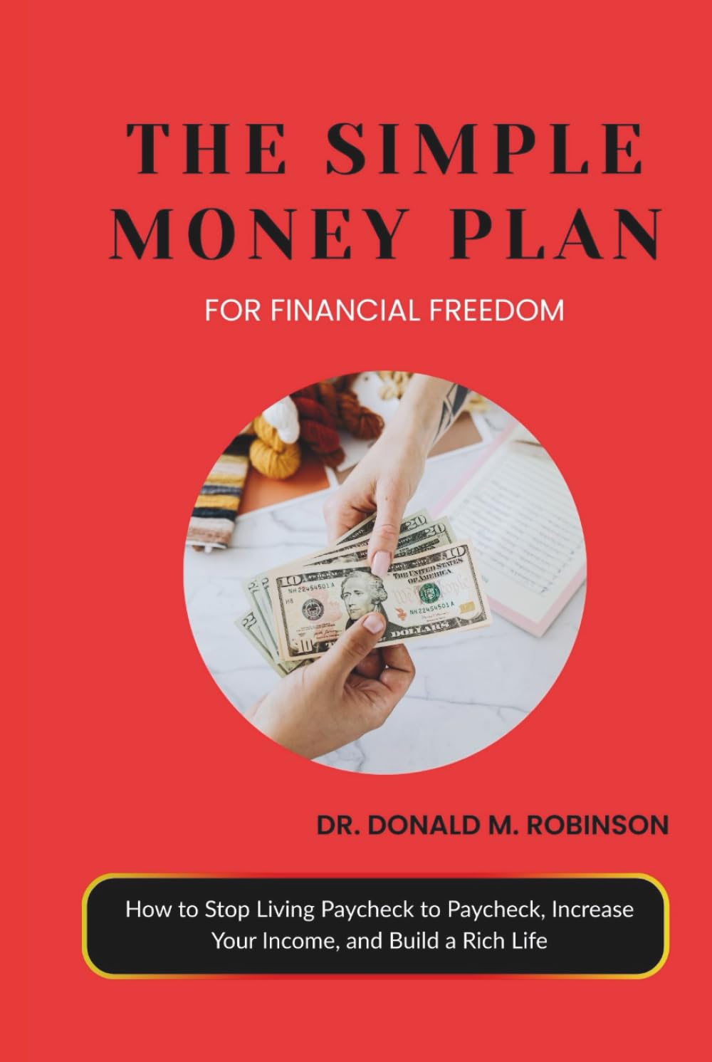 THE SIMPLE MONEY PLAN FOR FINANCIAL FREEDOM: How to Stop Living Paycheck to Paycheck, Increase Your Income, and Build a Rich Life