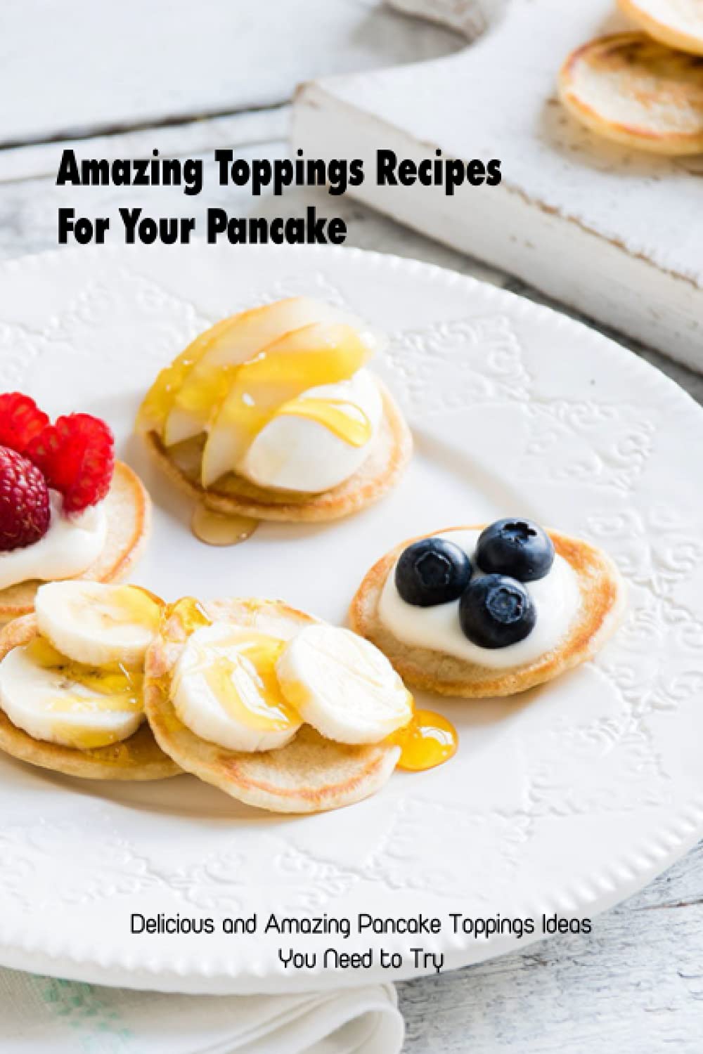 Amazing Toppings Recipes For Your Pancake: Delicious and Amazing Pancake Toppings Ideas You Need to Try: Pancake Topping Ideas