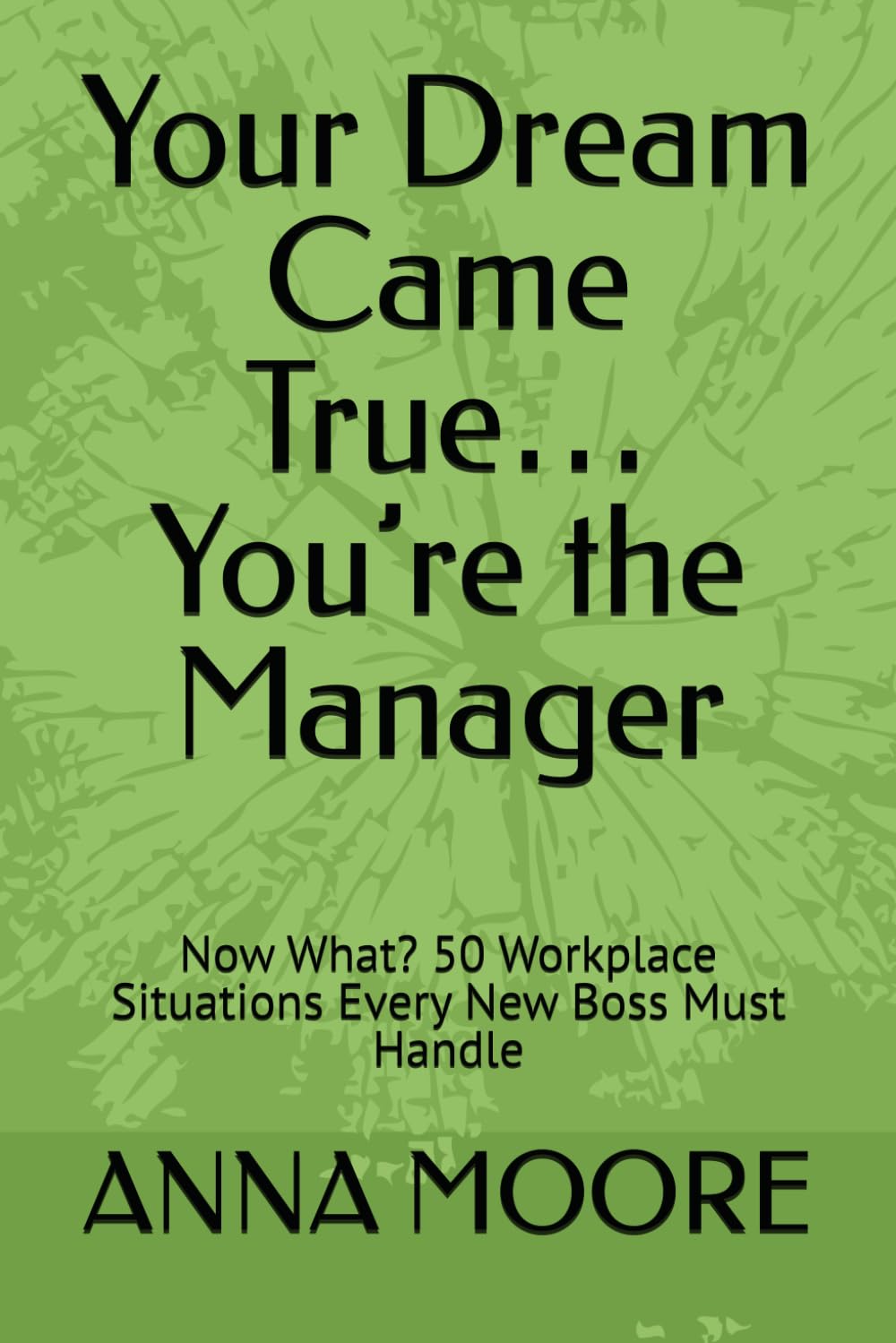 Your Dream Came True… You’re the Manager: Now What? 50 Workplace Situations Every New Boss Must Handle