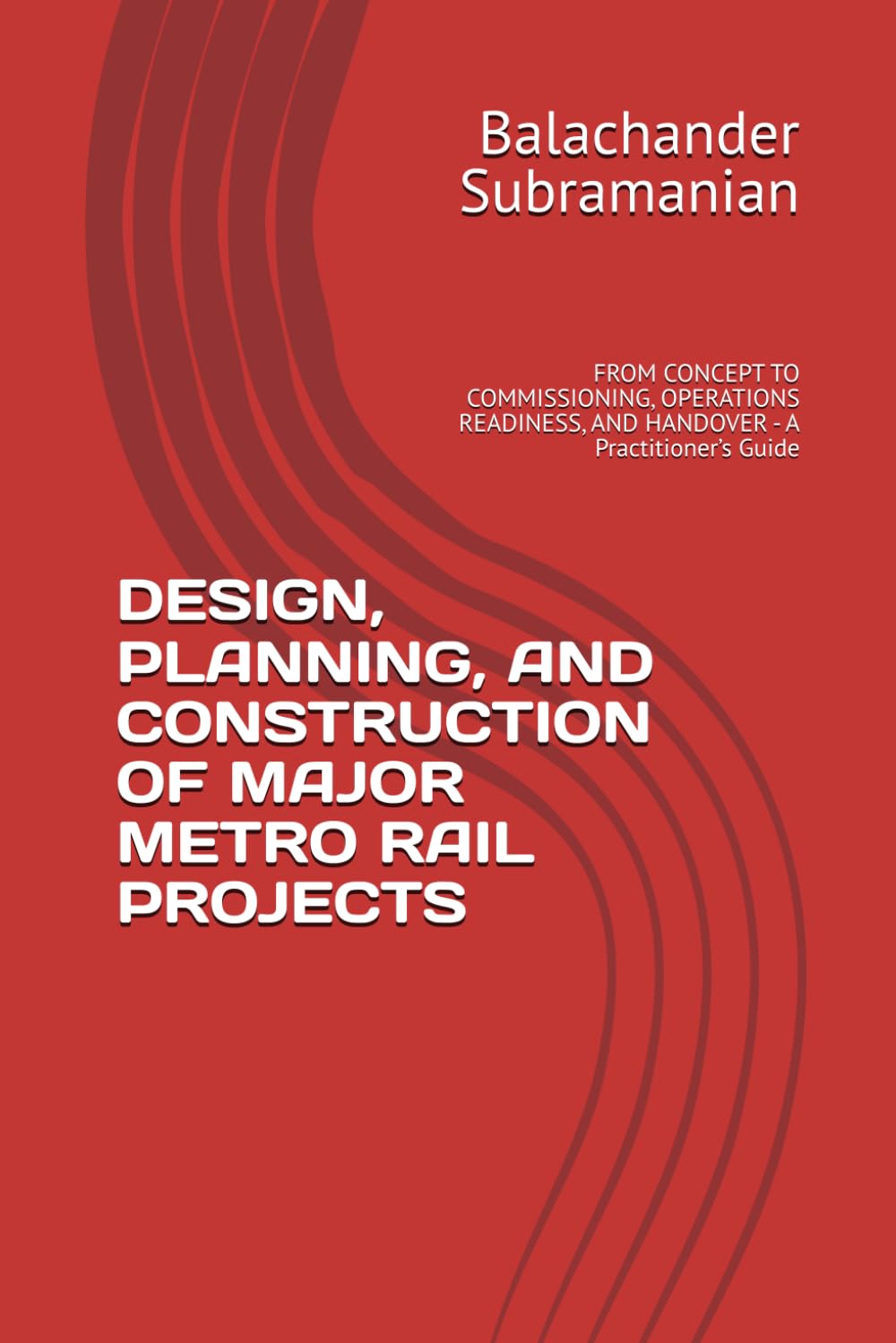 DESIGN, PLANNING, AND CONSTRUCTION OF MAJOR METRO RAIL PROJECTS: FROM CONCEPT TO COMMISSIONING, OPERATIONS READINESS, AND HANDOVER - A Practitioner’s Guide