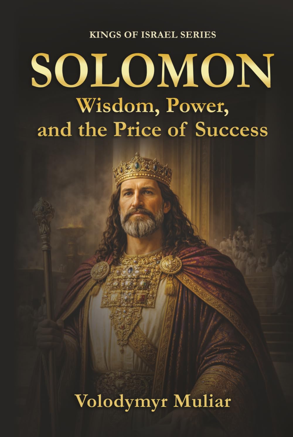 Solomon: Wisdom, Power, and the Price of Success: Lessons from the Life, Reign, and Fall of Israel’s Greatest King (Kings of Israel)