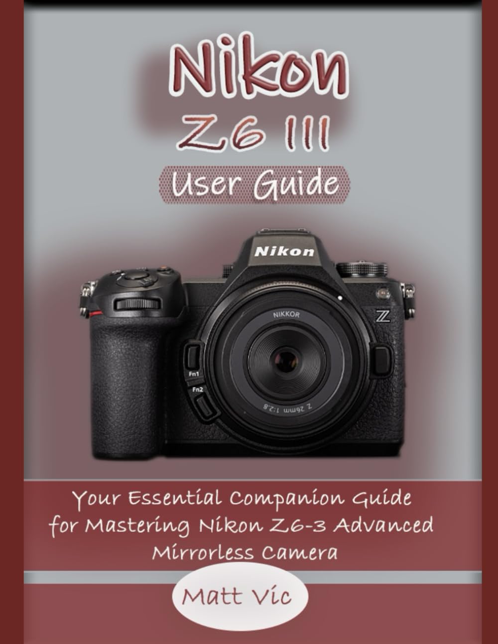 Nikon Z6 III User Guide: Your Essential Companion Guide for Mastering Nikon Z6-3 Advanced Mirrorless Camera