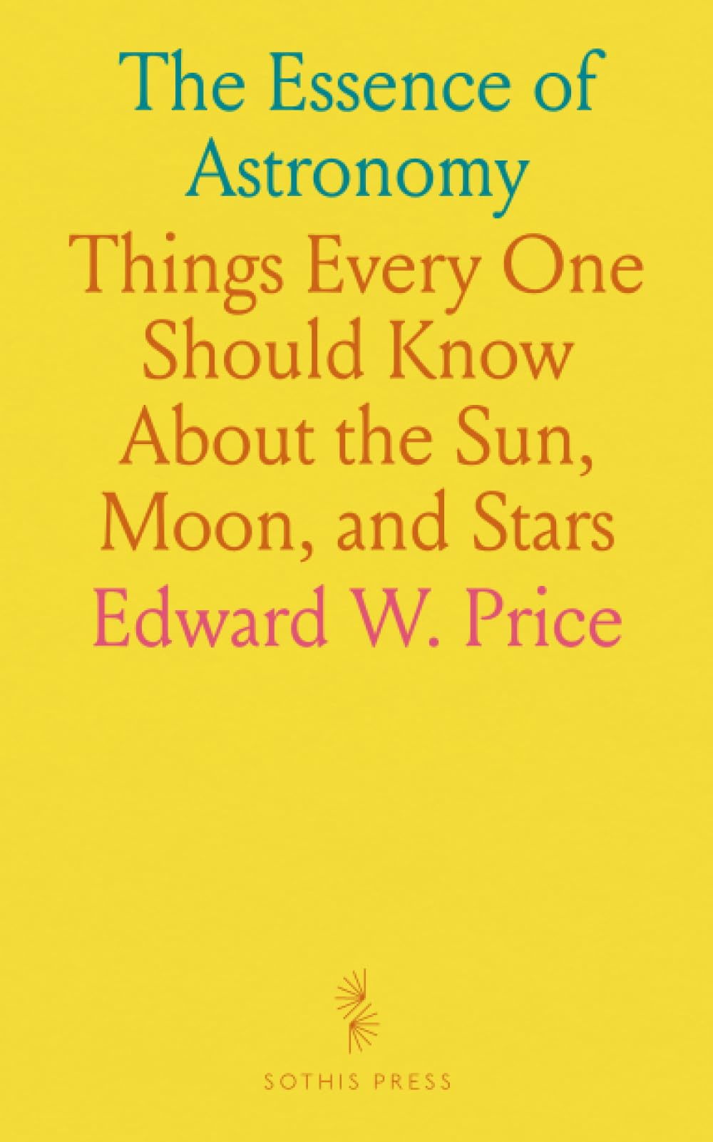 The Essence of Astronomy: Things Every One Should Know About the Sun, Moon, and Stars