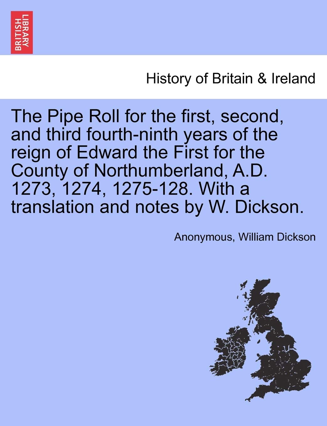 The Pipe Roll for the First, Second, and Third Fourth-Ninth Years of the Reign of Edward the First for the County of Northumberland, A.D. 1273, 1274, ... with a Translation and Notes by W. Dickson.