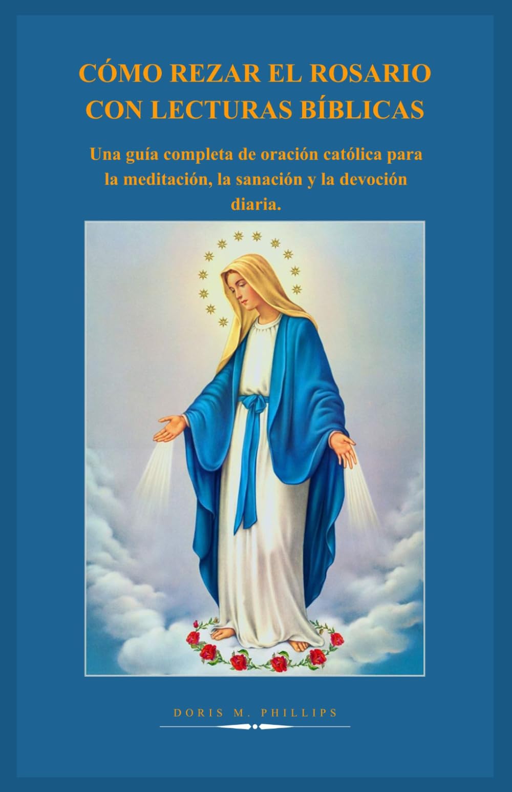 CÓMO REZAR EL ROSARIO CON LECTURAS BÍBLICAS: Una guía completa de oración católica para la meditación, la sanación y la devoción diaria.