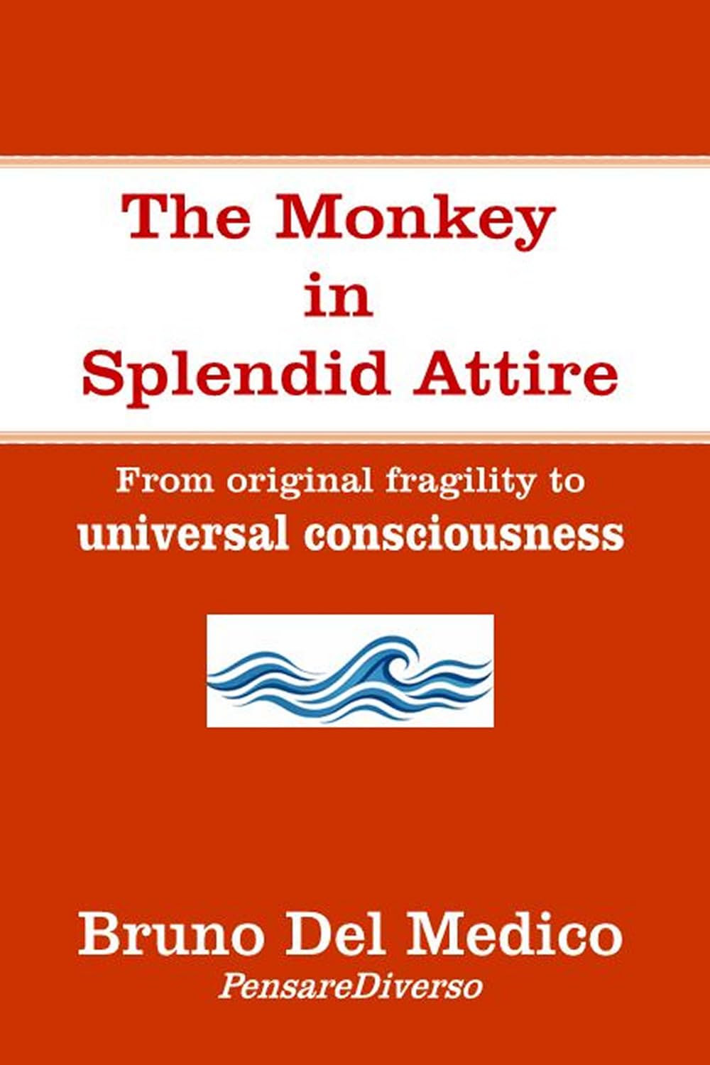 The Monkey in Splendid Attire: From original fragility to universal consciousness (Quantum Physics and Metaphysics. Texts by Bruno Del Medico in English. (ING))