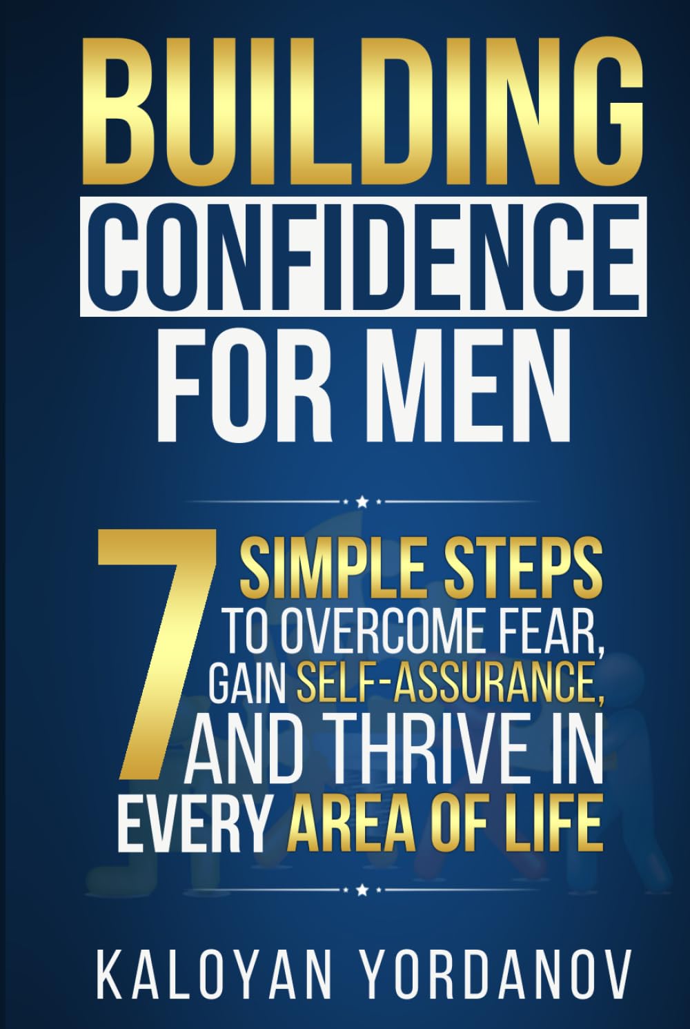 Building Confidence for Men: 7 Simple Steps to Overcome Fear, Gain Self-Assurance, and Thrive in Every Area of Life