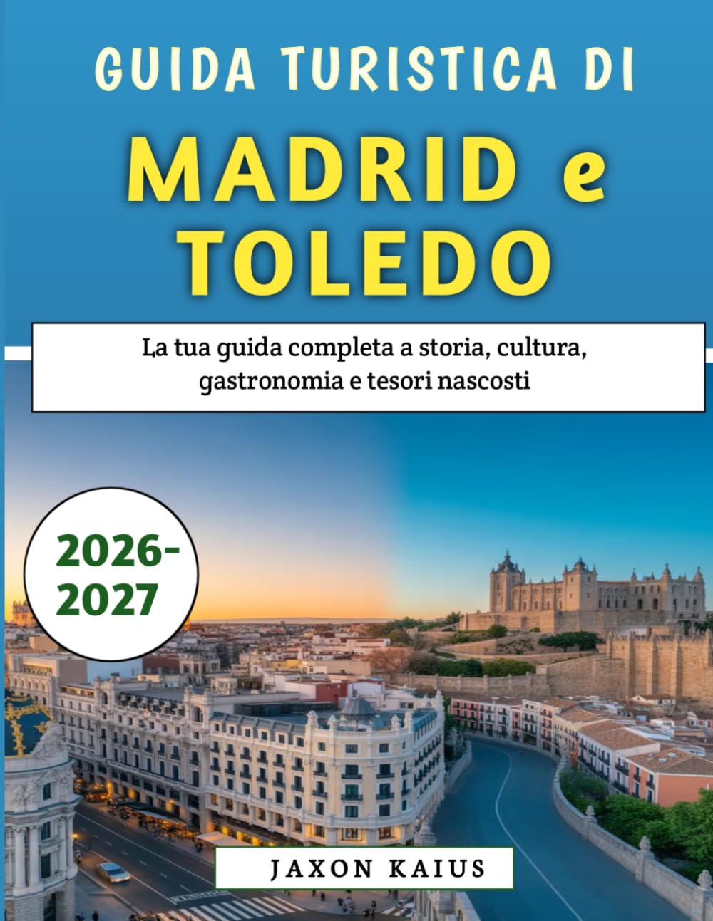 Guida Turistica Di Madrid e Toledo 2026-2027: La tua guida completa a storia, cultura, gastronomia e tesori nascosti
