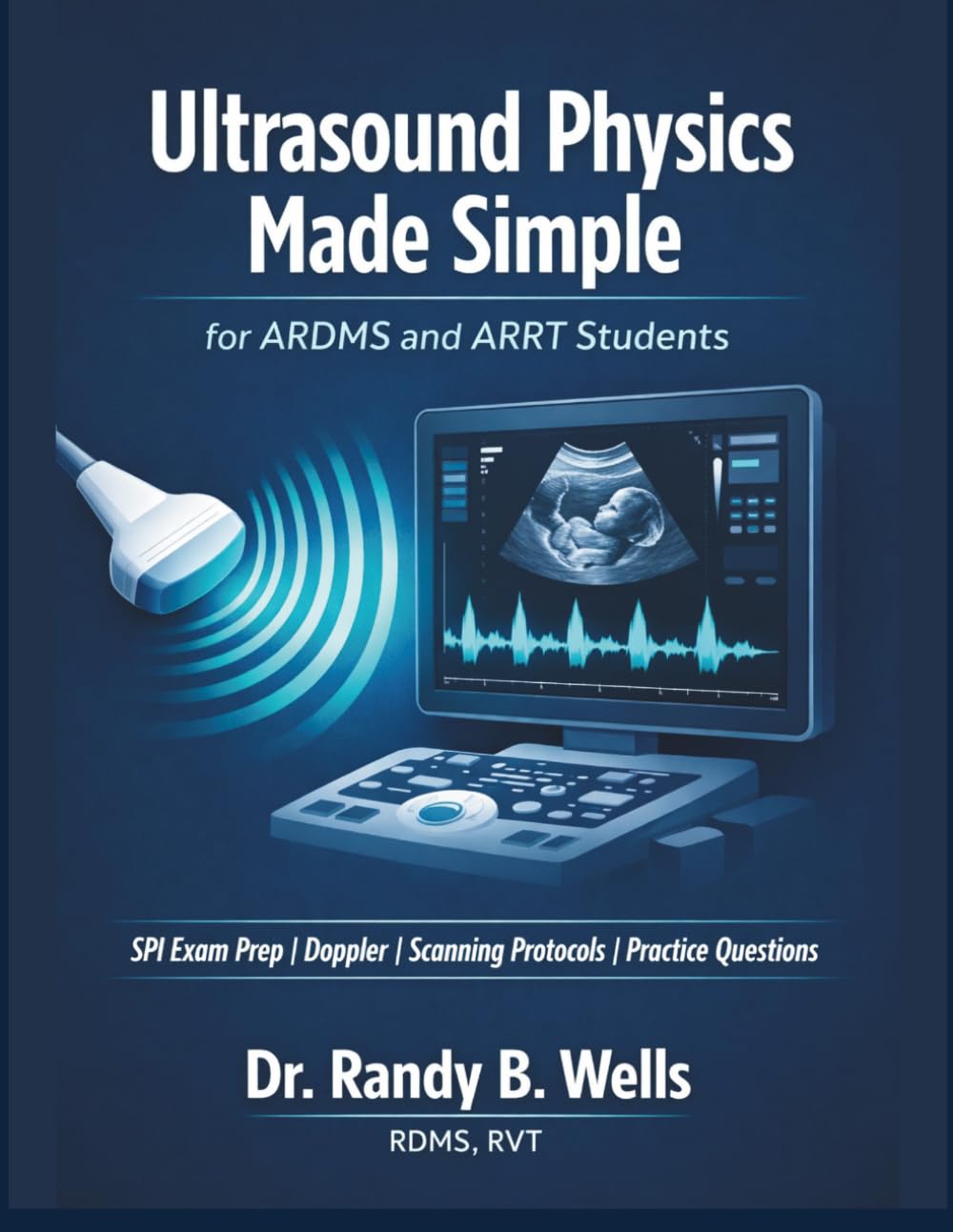 Ultrasound Physics Made Simple for ARDMS and ARRT Students: SPI Exam Prep with Doppler, Sonography Scanning Protocols and Practice Questions to Pass on Your First Attempt