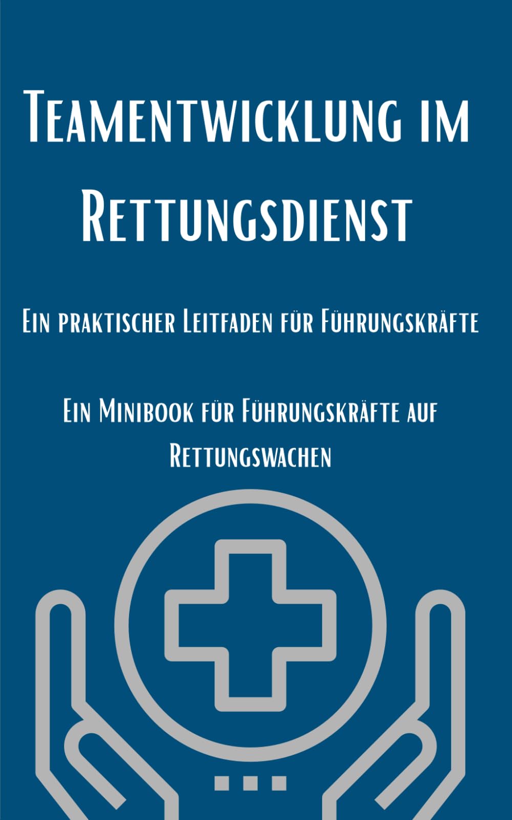 Teamentwicklung im Rettungsdienst: Ein praktischer Leitfaden für Führungskräfte: Ein Minibook für Führungskräfte auf Rettungswachen (Führung im Rettungsdienst: Kompakt)