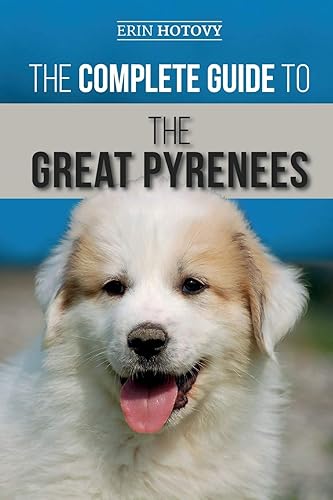 The Complete Guide to the Great Pyrenees: Selecting, Training, Feeding, Loving, and Raising your Great Pyrenees Successfully from Puppy to Old Age