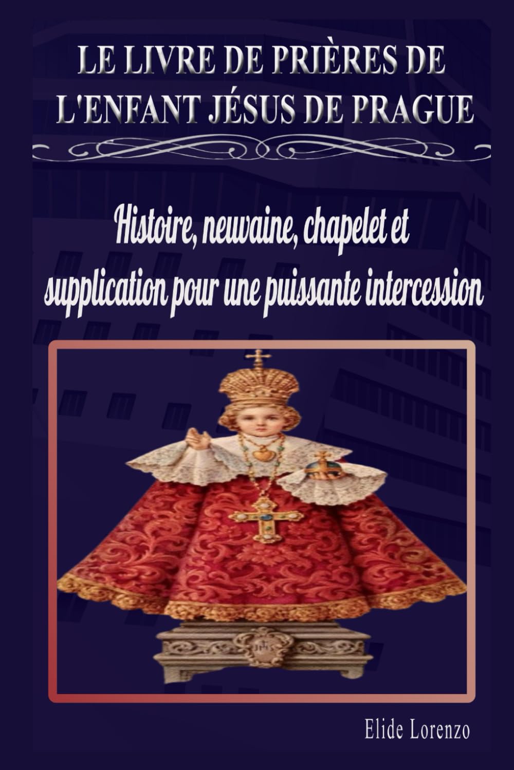 LE LIVRE DE PRIÈRES DE L'ENFANT JÉSUS DE PRAGUE: Histoire, neuvaine, chapelet et supplication pour une puissante intercession