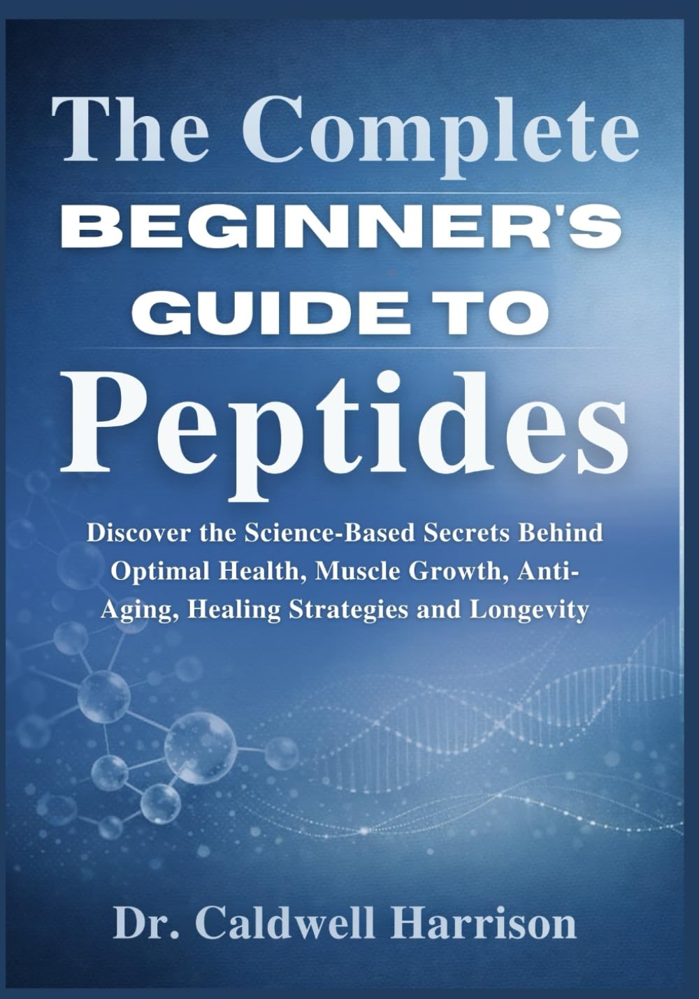 The Complete Beginner’s Guide to Peptides: Discover the Science-Based Secrets Behind Optimal Health, Muscle Growth, Anti-Aging, Healing Strategies and Longevity