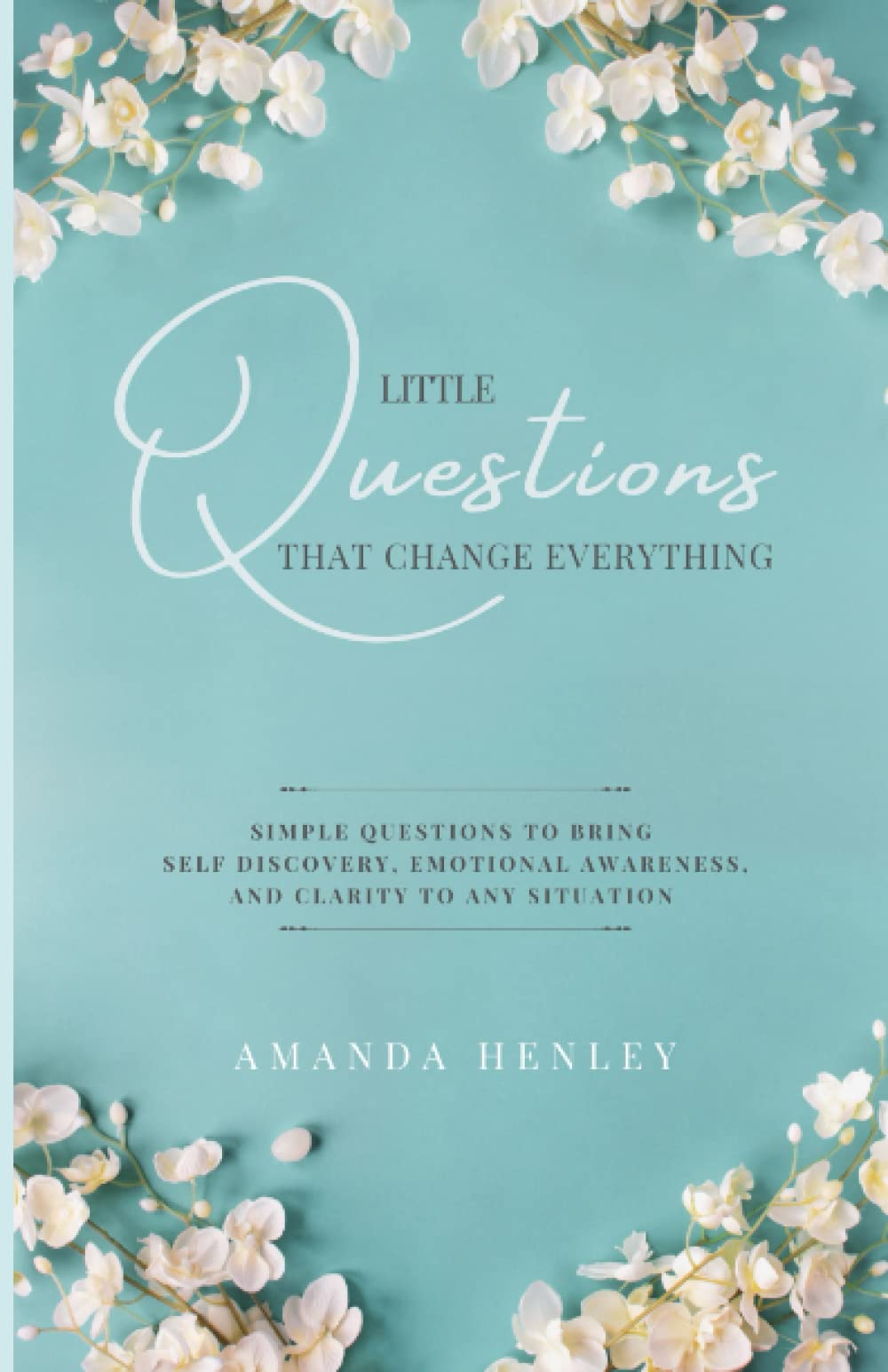 Little Questions That Change Everything: Simple Questions to Bring Self Discovery, Emotional Awareness, and Clarity to Any Situation