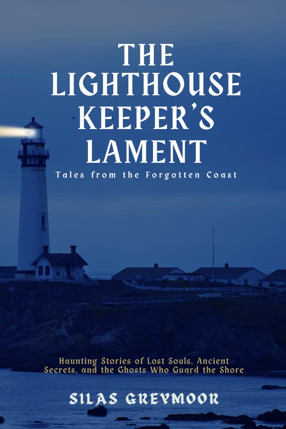 The Lighthouse Keeper's Lament: Tales from the Forgotten Coast: Haunting Stories of Lost Souls, Ancient Secrets, and the Ghosts Who Guard the Shore