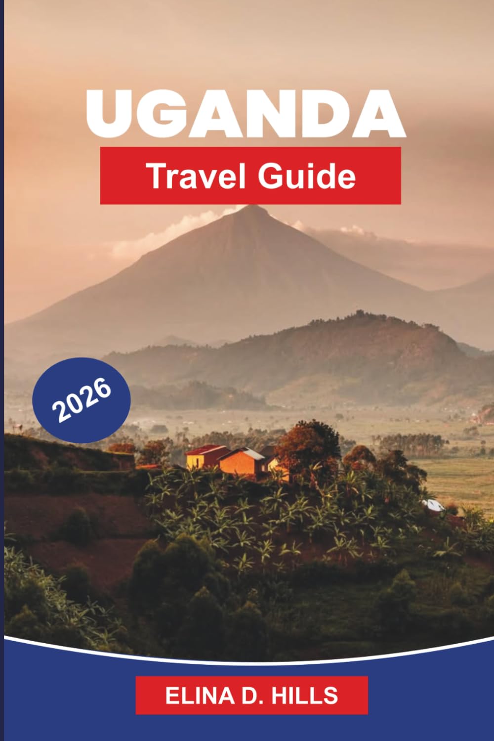 UGANDA Travel Guide 2026: The Complete Guide to Gorilla Trekking, Wildlife Safaris, National Parks, Cultural Experiences and Insider Tips for First-Time Visitors