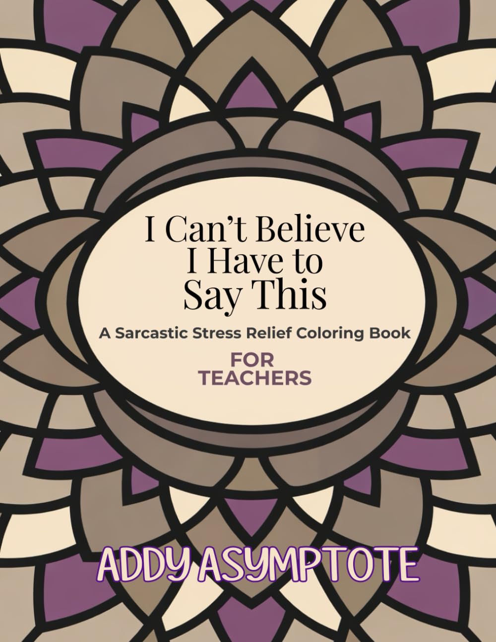 I Can't Believe I Have to Say This: A Sarcastic Stress Relief Coloring Book For Teachers (Teacher Thoughts Coloring Series: Sarcastic, Stress-Relief Coloring Books for Teachers)